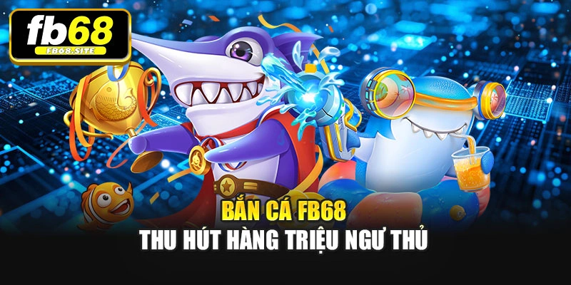 Bắn cá Fb68 thu hút hàng triệu ngư thủ